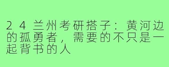 24兰州考研搭子:黄河边的孤勇者,需要的不只是一起背书的人