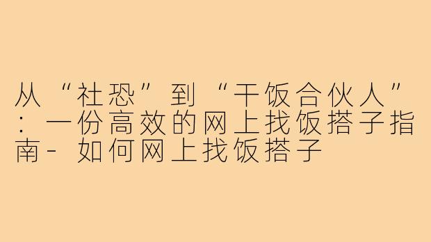 从“社恐”到“干饭合伙人”:一份高效的网上找饭搭子指南-如何网上找饭搭子