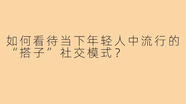 如何看待当下年轻人中流行的“搭子”社交模式?