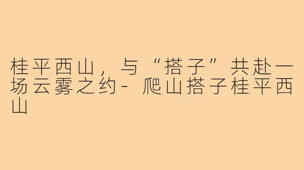 桂平西山,与“搭子”共赴一场云雾之约-爬山搭子桂平西山