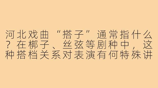 河北戏曲“搭子”通常指什么?在梆子、丝弦等剧种中,这种搭档关系对表演有何特殊讲究?-河北戏曲搭子
