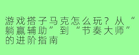 游戏搭子马克怎么玩?从“躺赢辅助”到“节奏大师”的进阶指南