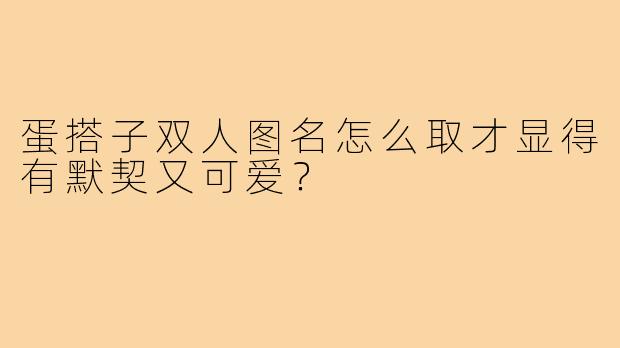 蛋搭子双人图名怎么取才显得有默契又可爱?