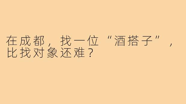 在成都,找一位“酒搭子”,比找对象还难?