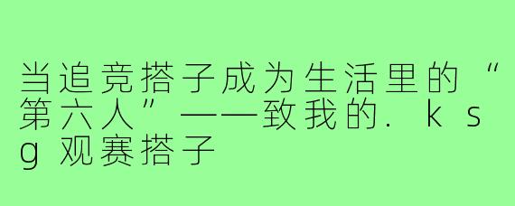 当追竞搭子成为生活里的“第六人”——致我的.ksg观赛搭子