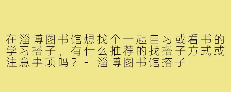在淄博图书馆想找个一起自习或看书的学习搭子,有什么推荐的找搭子方式或注意事项吗?-淄博图书馆搭子