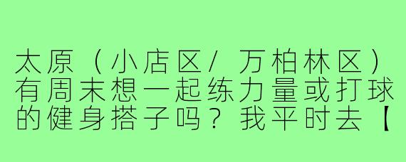 太原(小店区/万柏林区)有周末想一起练力量或打球的健身搭子吗?我平时去【具体健身房或场馆】,每周六日上午有空,主要练【胸/背/腿或具体项目】,求互相督促、交流动作的伙伴。
