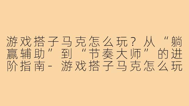 游戏搭子马克怎么玩?从“躺赢辅助”到“节奏大师”的进阶指南-游戏搭子马克怎么玩