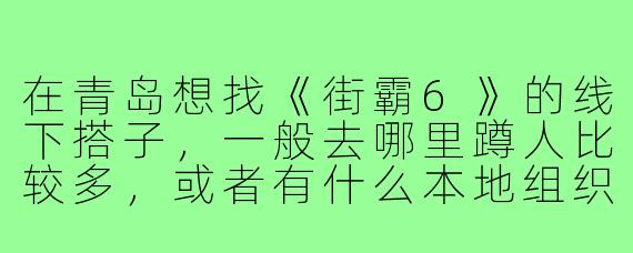 在青岛想找《街霸6》的线下搭子,一般去哪里蹲人比较多,或者有什么本地组织吗?