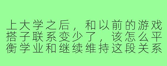 上大学之后,和以前的游戏搭子联系变少了,该怎么平衡学业和继续维持这段关系?