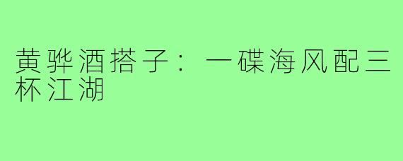 黄骅酒搭子:一碟海风配三杯江湖