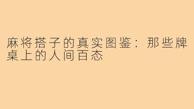 麻将搭子的真实图鉴：那些牌桌上的人间百态