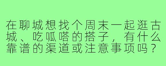 在聊城想找个周末一起逛古城、吃呱嗒的搭子,有什么靠谱的渠道或注意事项吗?