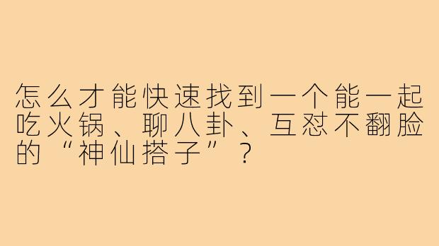 怎么才能快速找到一个能一起吃火锅、聊八卦、互怼不翻脸的“神仙搭子”?