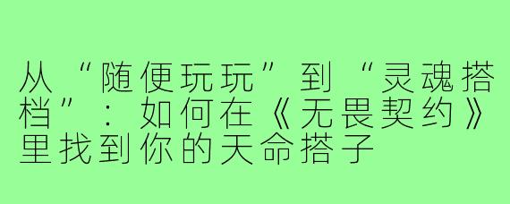 从“随便玩玩”到“灵魂搭档”:如何在《无畏契约》里找到你的天命搭子