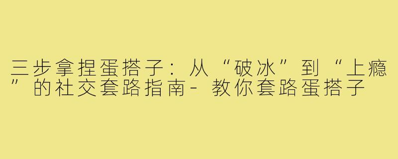 三步拿捏蛋搭子:从“破冰”到“上瘾”的社交套路指南-教你套路蛋搭子