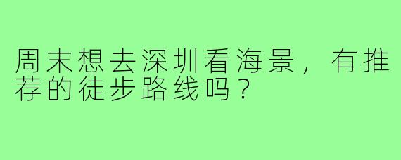 周末想去深圳看海景，有推荐的徒步路线吗？