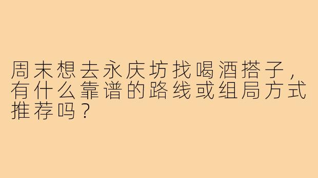 周末想去永庆坊找喝酒搭子,有什么靠谱的路线或组局方式推荐吗?