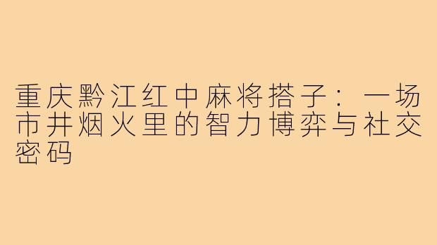 重庆黔江红中麻将搭子:一场市井烟火里的智力博弈与社交密码