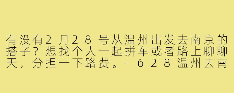 有没有2月28号从温州出发去南京的搭子?想找个人一起拼车或者路上聊聊天,分担一下路费。-628温州去南京搭子