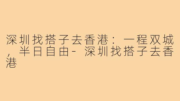 深圳找搭子去香港:一程双城,半日自由-深圳找搭子去香港