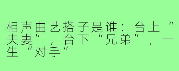 相声曲艺搭子是谁:台上“夫妻”,台下“兄弟”,一生“对手”