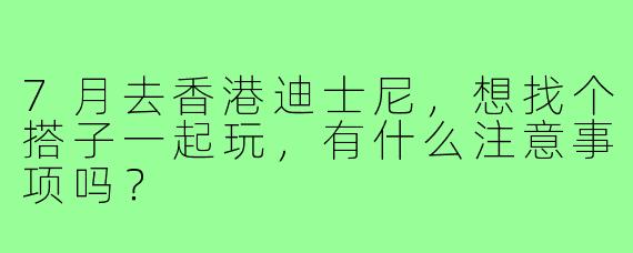 7月去香港迪士尼,想找个搭子一起玩,有什么注意事项吗?