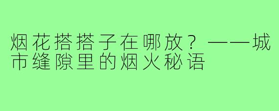 烟花搭搭子在哪放?——城市缝隙里的烟火秘语