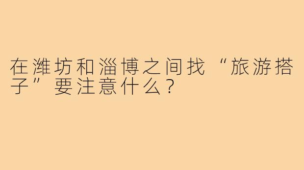 在潍坊和淄博之间找“旅游搭子”要注意什么?