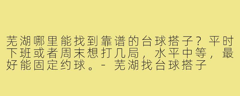 芜湖哪里能找到靠谱的台球搭子？平时下班或者周末想打几局，水平中等，最好能固定约球。-芜湖找台球搭子