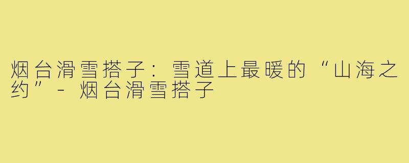 烟台滑雪搭子：雪道上最暖的“山海之约”-烟台滑雪搭子