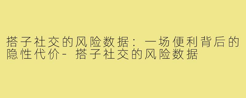 搭子社交的风险数据:一场便利背后的隐性代价-搭子社交的风险数据