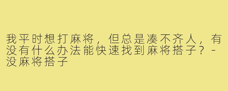 我平时想打麻将,但总是凑不齐人,有没有什么办法能快速找到麻将搭子?-没麻将搭子