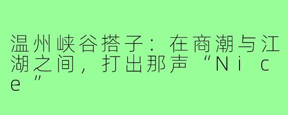 温州峡谷搭子：在商潮与江湖之间，打出那声“Nice”