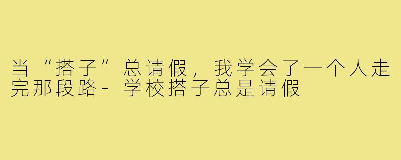 当“搭子”总请假,我学会了一个人走完那段路-学校搭子总是请假