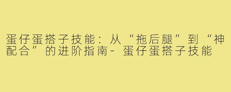 蛋仔蛋搭子技能:从“拖后腿”到“神配合”的进阶指南-蛋仔蛋搭子技能