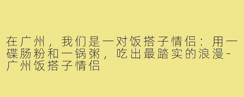 在广州,我们是一对饭搭子情侣:用一碟肠粉和一锅粥,吃出最踏实的浪漫-广州饭搭子情侣