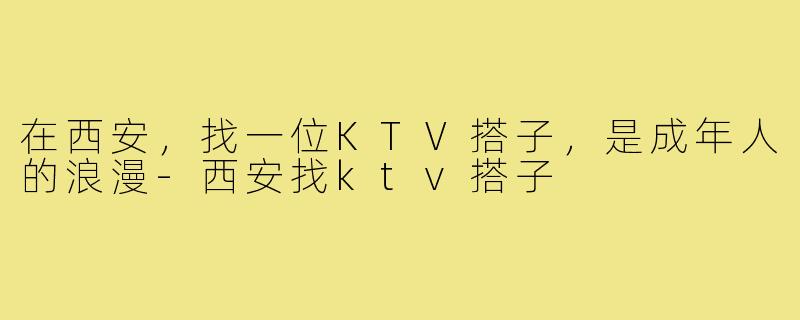 在西安,找一位KTV搭子,是成年人的浪漫-西安找ktv搭子