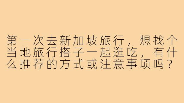 第一次去新加坡旅行,想找个当地旅行搭子一起逛吃,有什么推荐的方式或注意事项吗?-新加坡旅行搭子