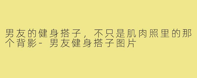 男友的健身搭子,不只是肌肉照里的那个背影-男友健身搭子图片
