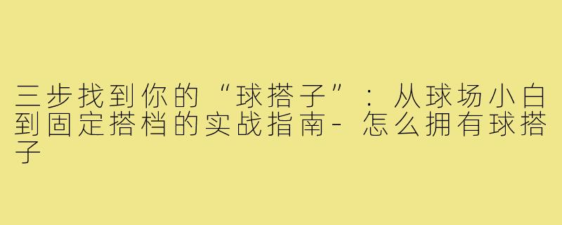 三步找到你的“球搭子”:从球场小白到固定搭档的实战指南-怎么拥有球搭子