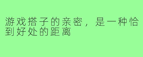 游戏搭子的亲密,是一种恰到好处的距离
