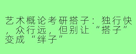 艺术概论考研搭子：独行快，众行远，但别让“搭子”变成“绊子”