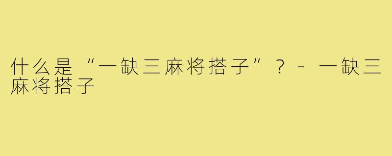 什么是“一缺三麻将搭子”?-一缺三麻将搭子