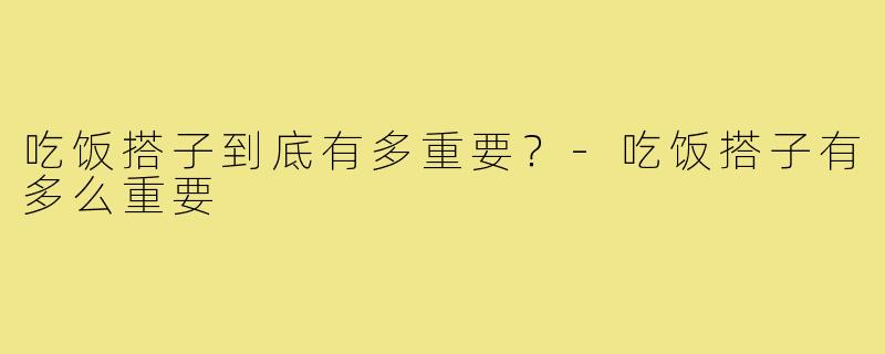 吃饭搭子到底有多重要?-吃饭搭子有多么重要