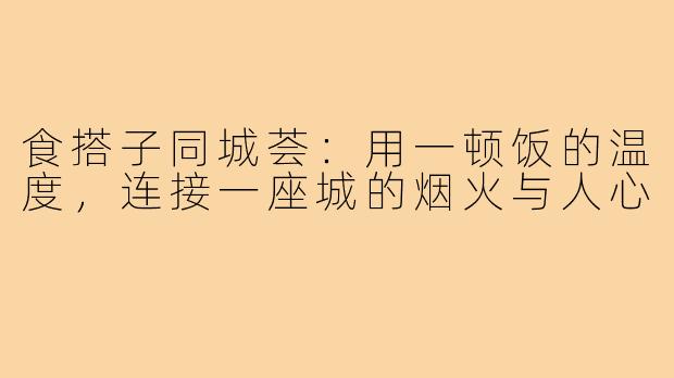 食搭子同城荟：用一顿饭的温度，连接一座城的烟火与人心