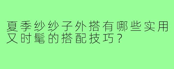 夏季纱纱子外搭有哪些实用又时髦的搭配技巧?