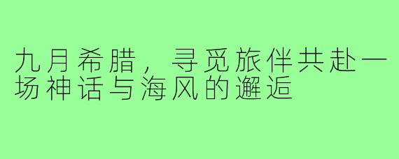 九月希腊,寻觅旅伴共赴一场神话与海风的邂逅