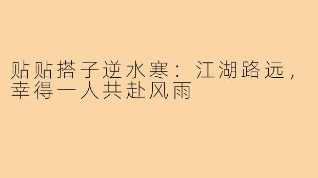 贴贴搭子逆水寒:江湖路远,幸得一人共赴风雨