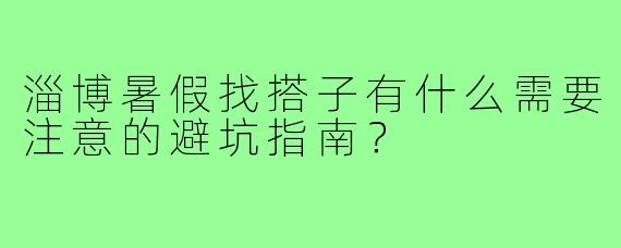 淄博暑假找搭子有什么需要注意的避坑指南?